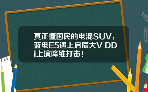 真正懂国民的电混SUV，蓝电E5遇上启辰大V DDi上演降维打击！