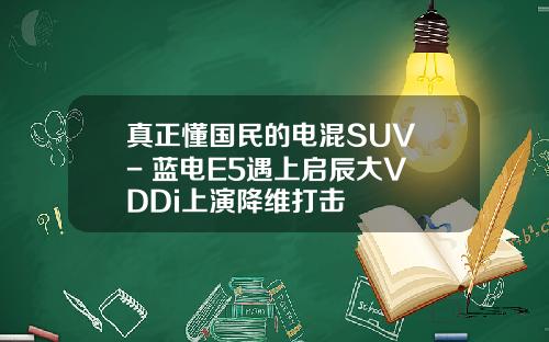 真正懂国民的电混SUV - 蓝电E5遇上启辰大V DDi上演降维打击