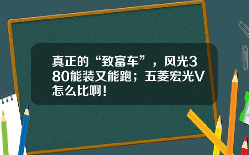 真正的“致富车”，风光380能装又能跑；五菱宏光V怎么比啊！