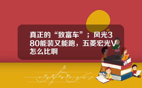 真正的“致富车”；风光380能装又能跑，五菱宏光V怎么比啊