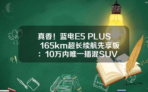 真香！蓝电E5 PLUS 165km超长续航先享版：10万内唯一插混SUV