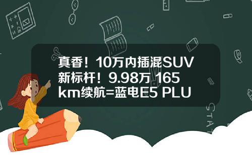 真香！10万内插混SUV新标杆！9.98万+165km续航=蓝电E5 PLUS