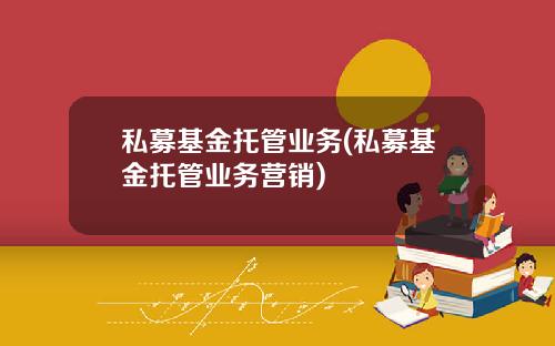 私募基金托管业务(私募基金托管业务营销)