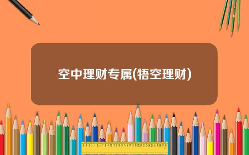 空中理财专属(牾空理财)