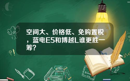 空间大、价格低、免购置税，蓝电E5和博越L谁更胜一筹？