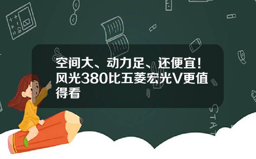 空间大、动力足、还便宜！风光380比五菱宏光V更值得看