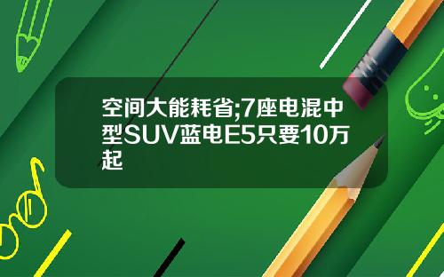 空间大能耗省;7座电混中型SUV蓝电E5只要10万起
