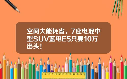 空间大能耗省，7座电混中型SUV蓝电E5只要10万出头！