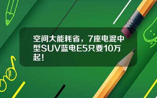空间大能耗省，7座电混中型SUV蓝电E5只要10万起！
