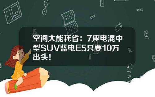 空间大能耗省：7座电混中型SUV蓝电E5只要10万出头！