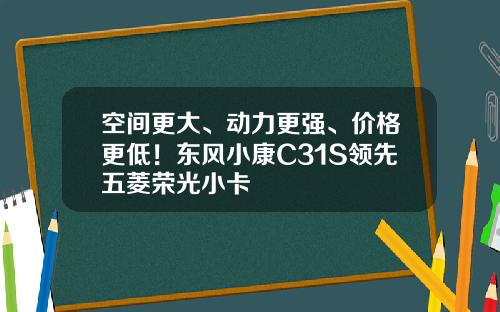 空间更大、动力更强、价格更低！东风小康C31S领先五菱荣光小卡