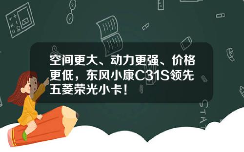 空间更大、动力更强、价格更低，东风小康C31S领先五菱荣光小卡！