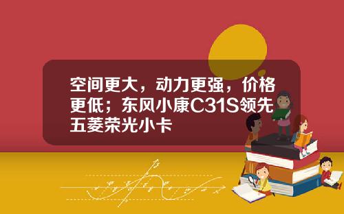 空间更大，动力更强，价格更低；东风小康C31S领先五菱荣光小卡