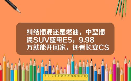纠结插混还是燃油，中型插混SUV蓝电E5，9.98万就能开回家，还看长安CS75 PLUS吗？
