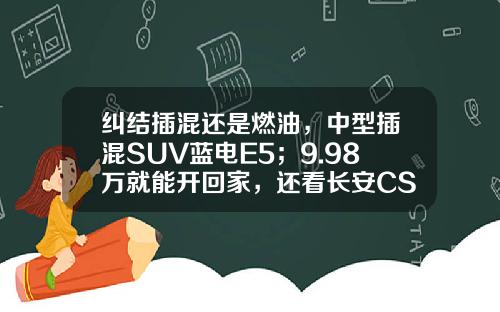 纠结插混还是燃油，中型插混SUV蓝电E5；9.98万就能开回家，还看长安CS75 PLUS吗？