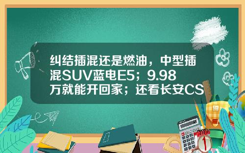 纠结插混还是燃油，中型插混SUV蓝电E5；9.98万就能开回家；还看长安CS75 PLUS吗？