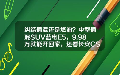 纠结插混还是燃油？中型插混SUV蓝电E5，9.98万就能开回家，还看长安CS75 PLUS吗