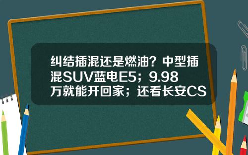 纠结插混还是燃油？中型插混SUV蓝电E5；9.98万就能开回家；还看长安CS75 PLUS吗
