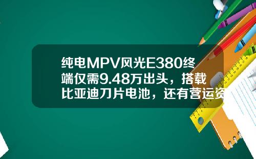 纯电MPV风光E380终端仅需9.48万出头，搭载比亚迪刀片电池，还有营运资质