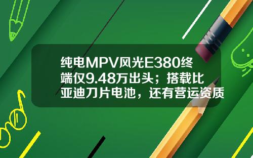 纯电MPV风光E380终端仅9.48万出头；搭载比亚迪刀片电池，还有营运资质！