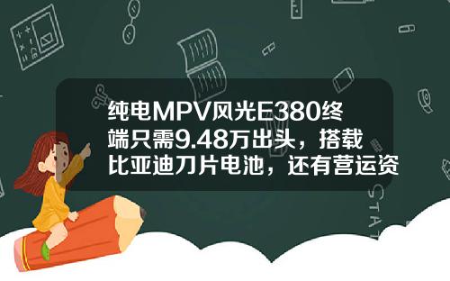 纯电MPV风光E380终端只需9.48万出头，搭载比亚迪刀片电池，还有营运资质