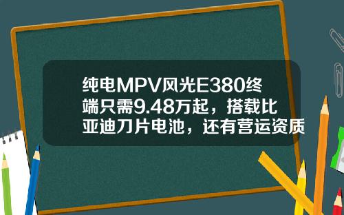 纯电MPV风光E380终端只需9.48万起，搭载比亚迪刀片电池，还有营运资质
