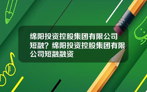 绵阳投资控股集团有限公司短融？绵阳投资控股集团有限公司短融融资