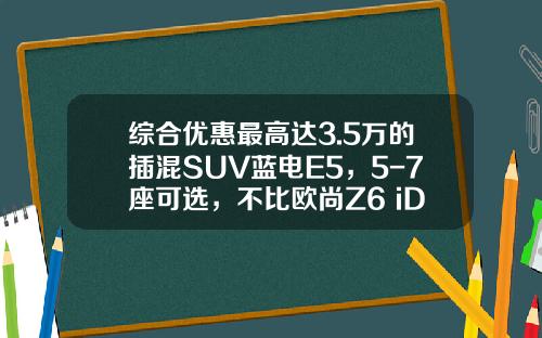 综合优惠最高达3.5万的插混SUV蓝电E5，5-7座可选，不比欧尚Z6 iDD香吗？