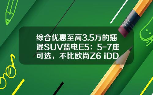 综合优惠至高3.5万的插混SUV蓝电E5：5-7座可选，不比欧尚Z6 iDD香吗？