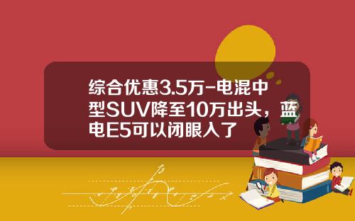 综合优惠3.5万-电混中型SUV降至10万出头，蓝电E5可以闭眼入了