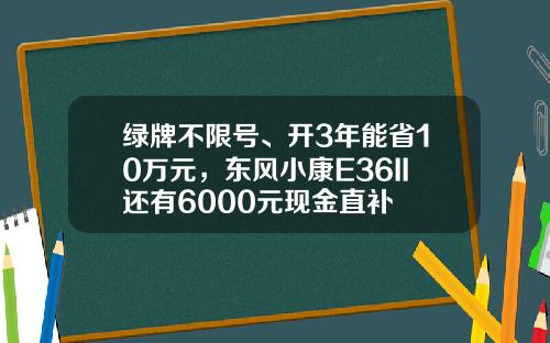 绿牌不限号、开3年能省10万元，东风小康E36II还有6000元现金直补