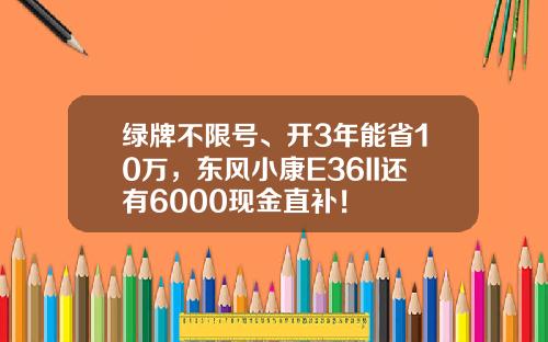 绿牌不限号、开3年能省10万，东风小康E36II还有6000现金直补！