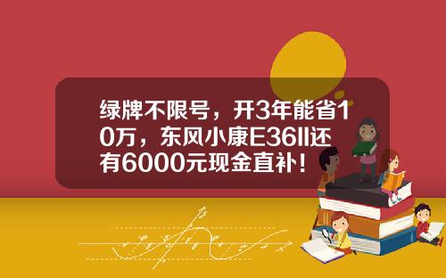 绿牌不限号，开3年能省10万，东风小康E36II还有6000元现金直补！