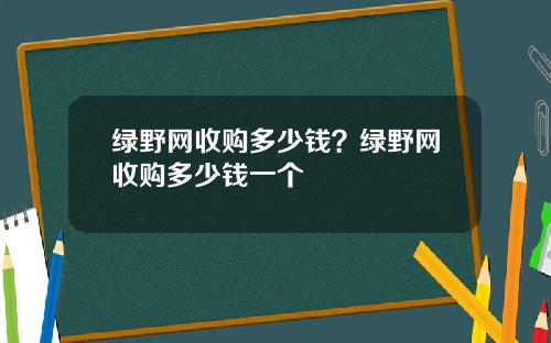 绿野网收购多少钱？绿野网收购多少钱一个
