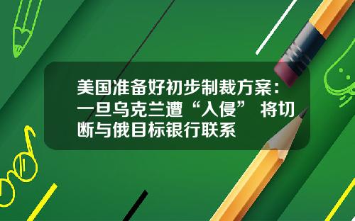 美国准备好初步制裁方案：一旦乌克兰遭“入侵” 将切断与俄目标银行联系