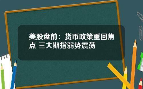 美股盘前：货币政策重回焦点 三大期指弱势震荡