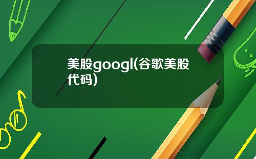 美股googl(谷歌美股代码)