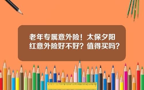 老年专属意外险！太保夕阳红意外险好不好？值得买吗？