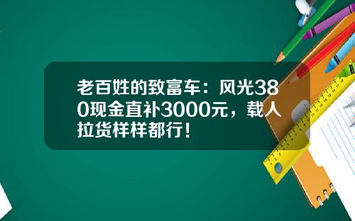 老百姓的致富车：风光380现金直补3000元，载人拉货样样都行！