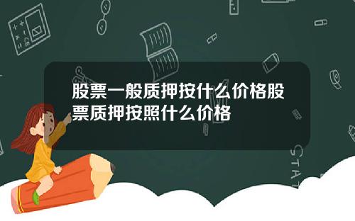 股票一般质押按什么价格股票质押按照什么价格
