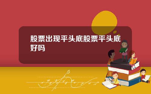 股票出现平头底股票平头底好吗