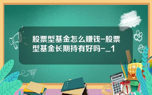 股票型基金怎么赚钱-股票型基金长期持有好吗-_1