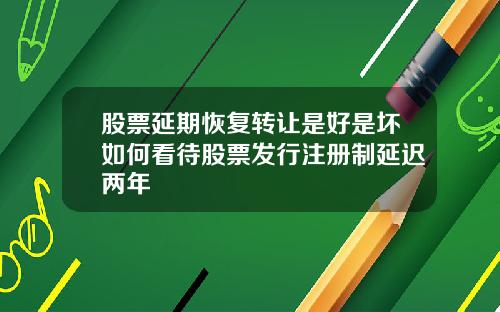 股票延期恢复转让是好是坏如何看待股票发行注册制延迟两年