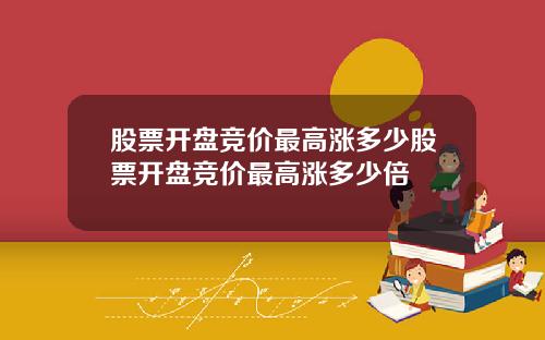 股票开盘竞价最高涨多少股票开盘竞价最高涨多少倍