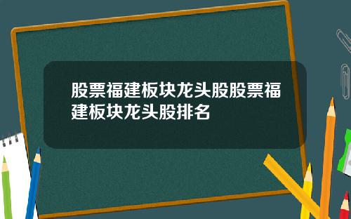 股票福建板块龙头股股票福建板块龙头股排名