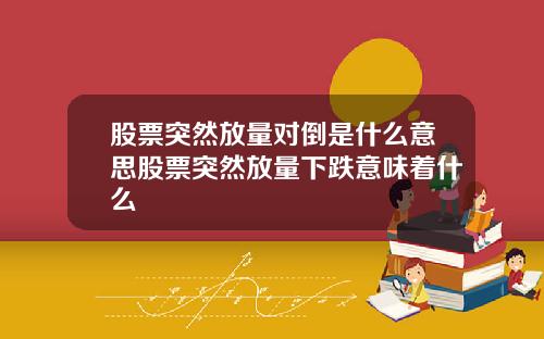 股票突然放量对倒是什么意思股票突然放量下跌意味着什么