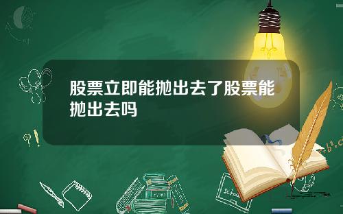 股票立即能抛出去了股票能抛出去吗