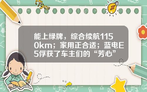 能上绿牌，综合续航1150km；家用正合适；蓝电E5俘获了车主们的“芳心”