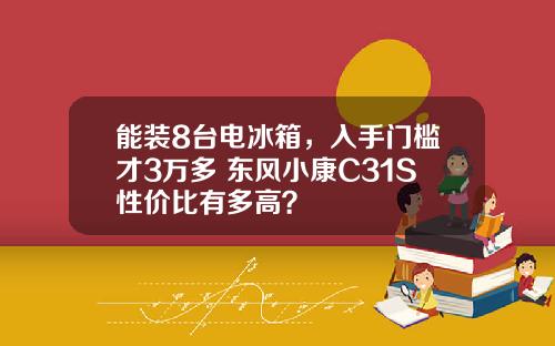 能装8台电冰箱，入手门槛才3万多 东风小康C31S性价比有多高？