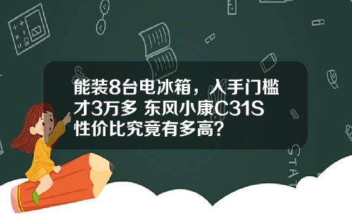 能装8台电冰箱，入手门槛才3万多 东风小康C31S性价比究竟有多高？